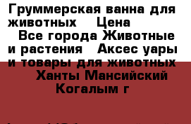 Груммерская ванна для животных. › Цена ­ 25 000 - Все города Животные и растения » Аксесcуары и товары для животных   . Ханты-Мансийский,Когалым г.
